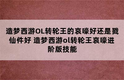 造梦西游OL转轮王的哀嚎好还是戮仙件好 造梦西游ol转轮王哀嚎进阶版技能